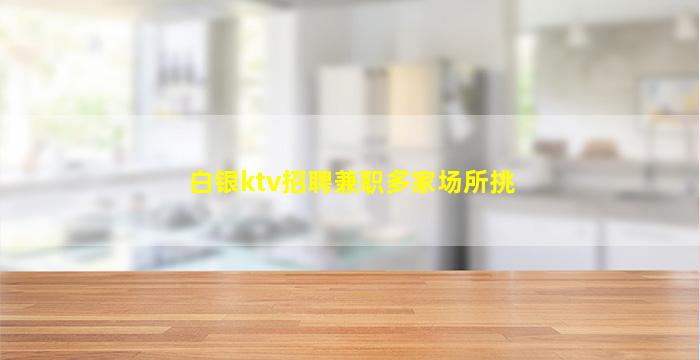 白银ktv招聘兼职多家场所挑